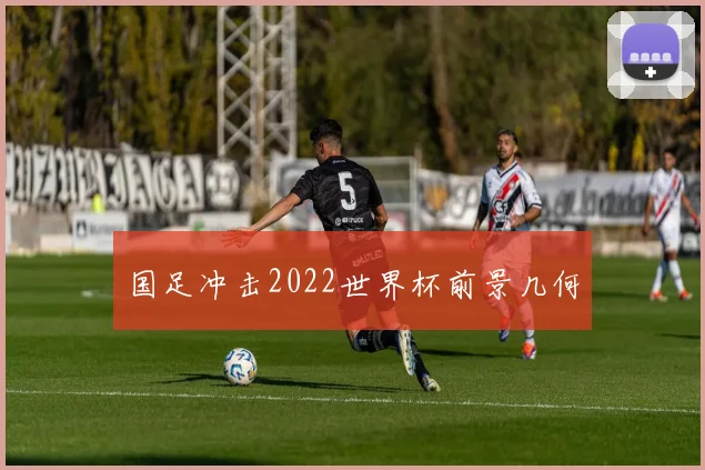 国足冲击2022世界杯前景几何