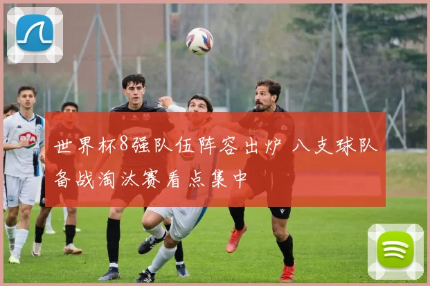 世界杯8强队伍阵容出炉 八支球队备战淘汰赛看点集中