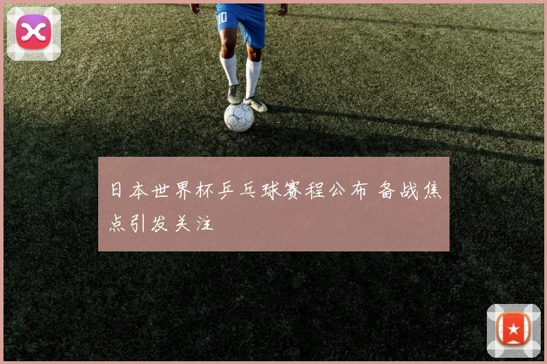 日本世界杯乒乓球赛程公布 备战焦点引发关注