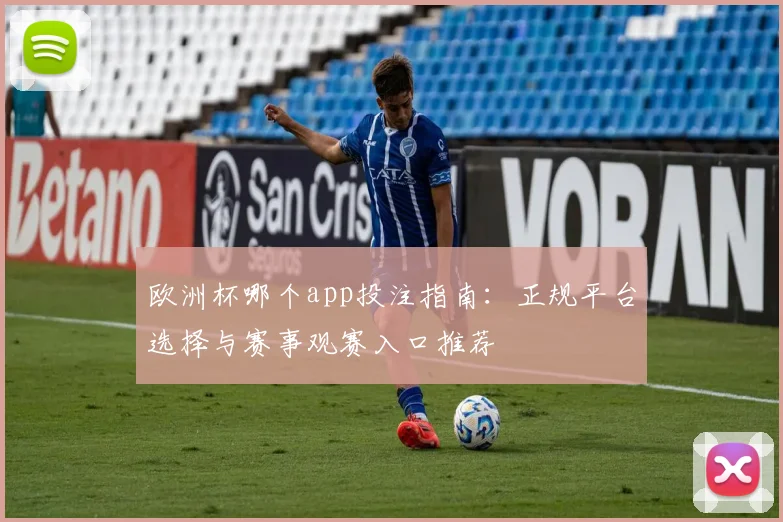 欧洲杯哪个app投注指南:正规平台选择与赛事观赛入口推荐
