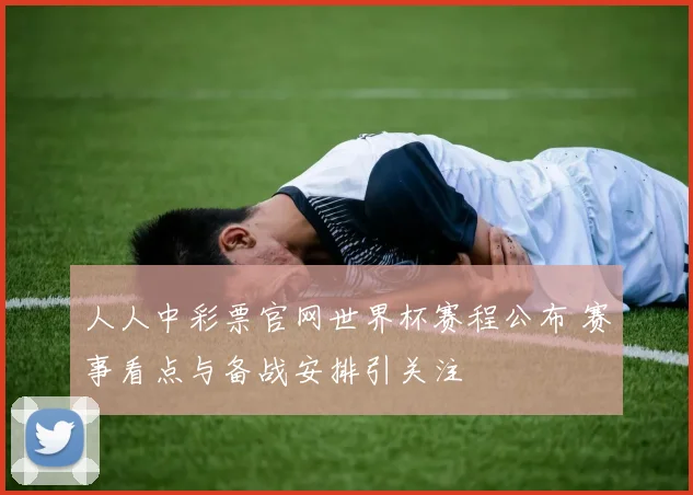 人人中彩票官网世界杯赛程公布 赛事看点与备战安排引关注